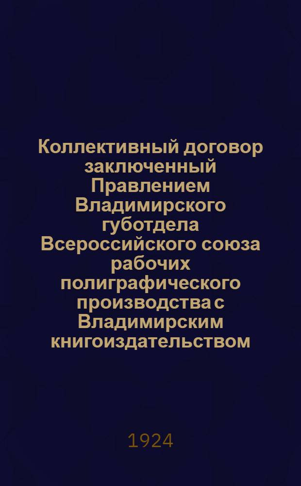 Коллективный договор заключенный Правлением Владимирского губотдела Всероссийского союза рабочих полиграфического производства с Владимирским книгоиздательством : С 1 февр. 1924 г. по 1 авг. 1924 г.