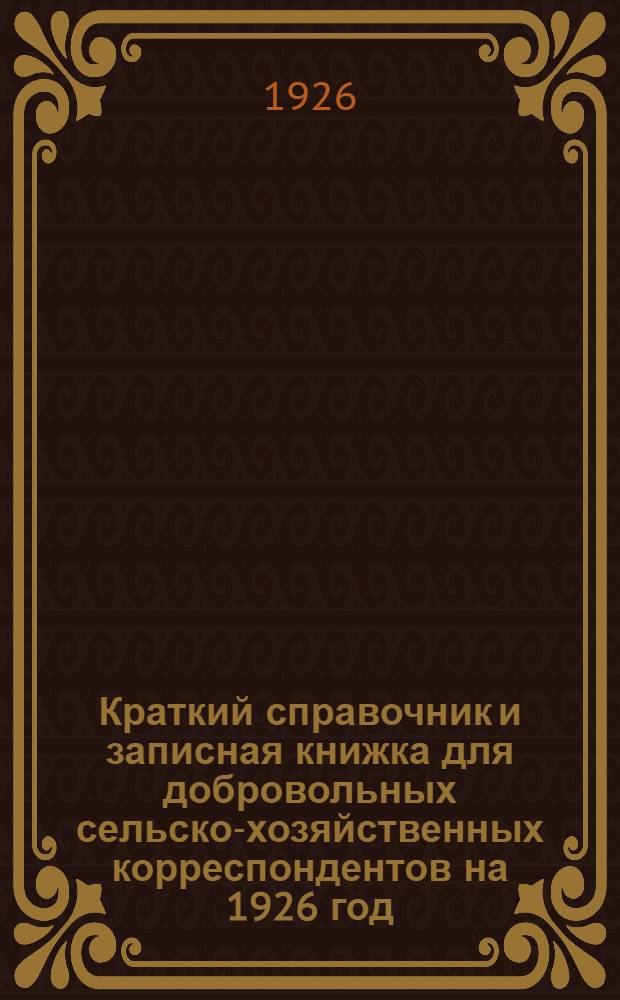 Краткий справочник и записная книжка для добровольных сельско-хозяйственных корреспондентов на 1926 год