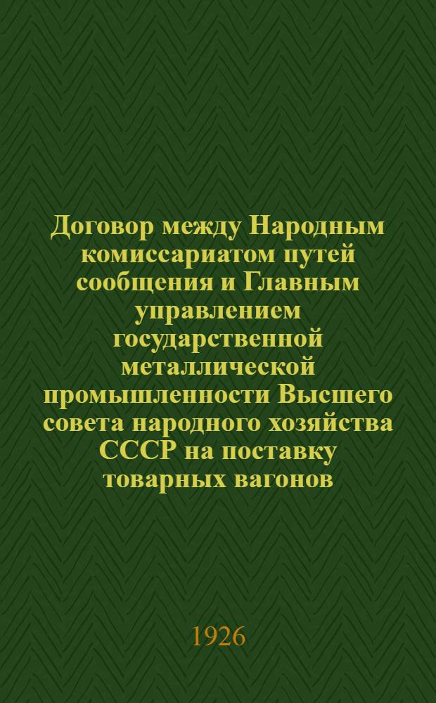 Договор между Народным комиссариатом путей сообщения и Главным управлением государственной металлической промышленности Высшего совета народного хозяйства СССР на поставку товарных вагонов : Утв. 3 дек. 1926 г.