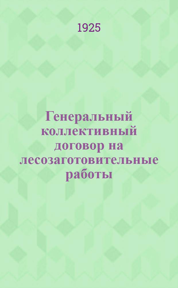 Генеральный коллективный договор на лесозаготовительные работы : Заключен между Сиббюро ЦК профсоюза работников земли и леса СССР и Топливо-лесным отделом Томской железной дороги : Утв. 16 дек. 1925 г.