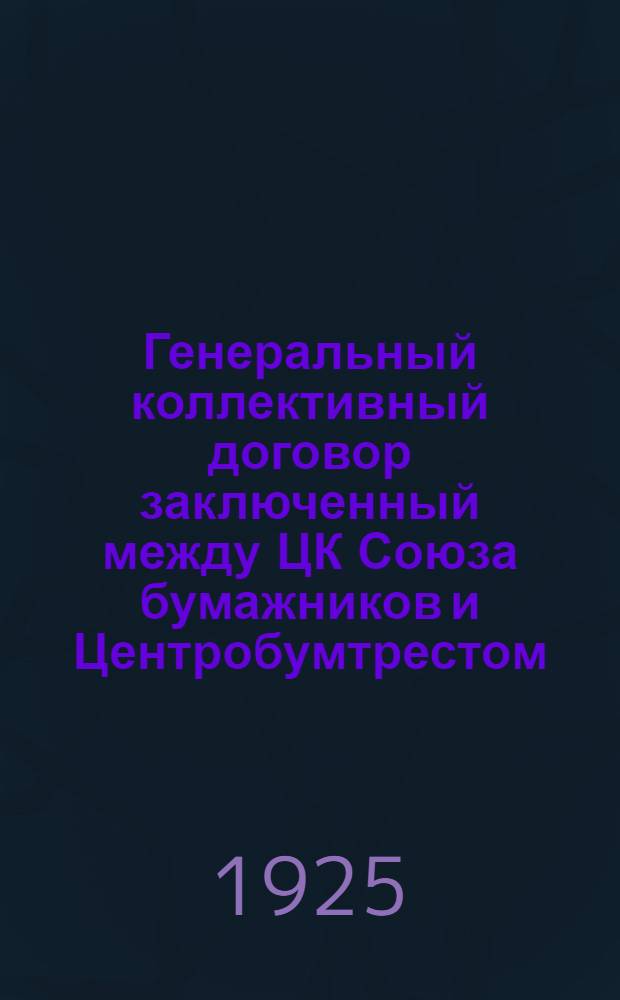 Генеральный коллективный договор заключенный между ЦК Союза бумажников и Центробумтрестом : На срок с 1 окт. 1925 г. по 1 апр. 1926 г