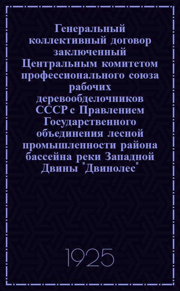 Генеральный коллективный договор заключенный Центральным комитетом профессионального союза рабочих деревообделочников СССР с Правлением Государственного объединения лесной промышленности района бассейна реки Западной Двины "Двинолес" : Срок действия с 1 авг. 1925 г. по 1 авг. 1926 г