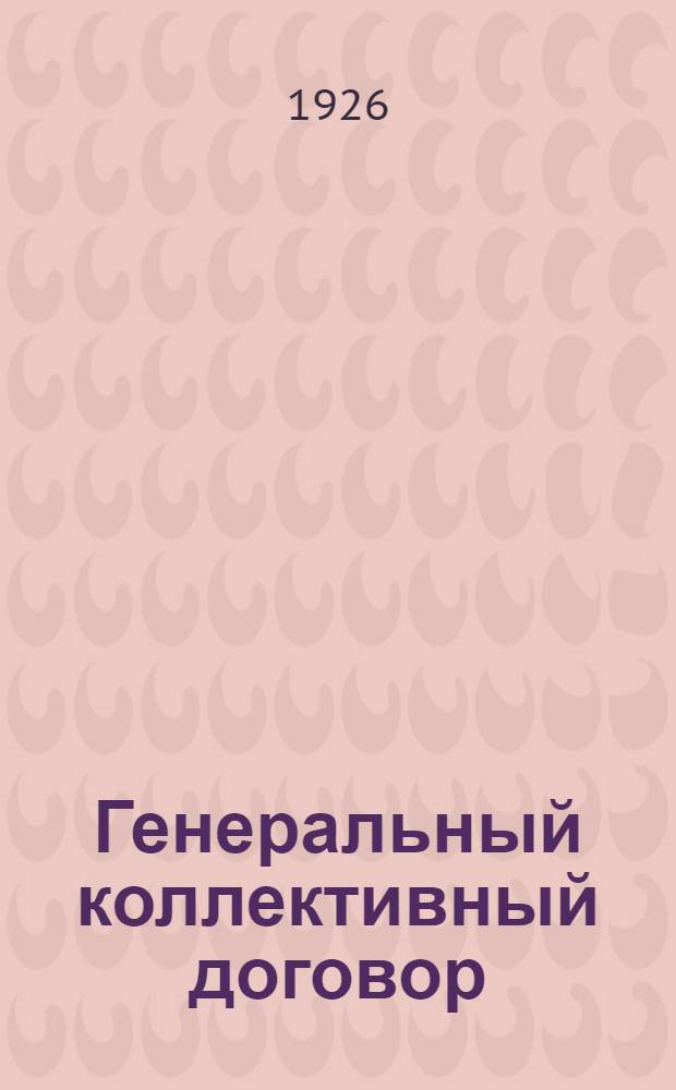 Генеральный коллективный договор : (Заключ. между ЦК Союза рабочих сахар. пром-сти СССР и Правл. Объед. гос. сахар. пром-сти СССР "Сахаротрестом" в городе Москве 27 февр. 1926 г.)