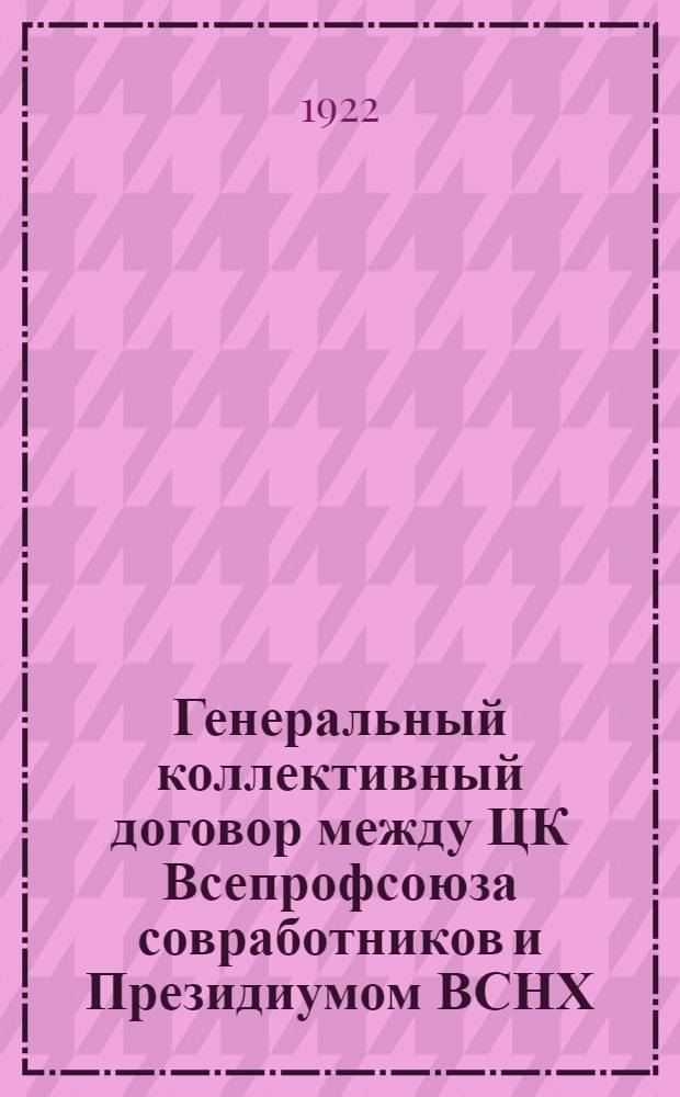 Генеральный коллективный договор [между ЦК Всепрофсоюза совработников и Президиумом ВСНХ] : Прил. к приказу по ВСНХ № 315