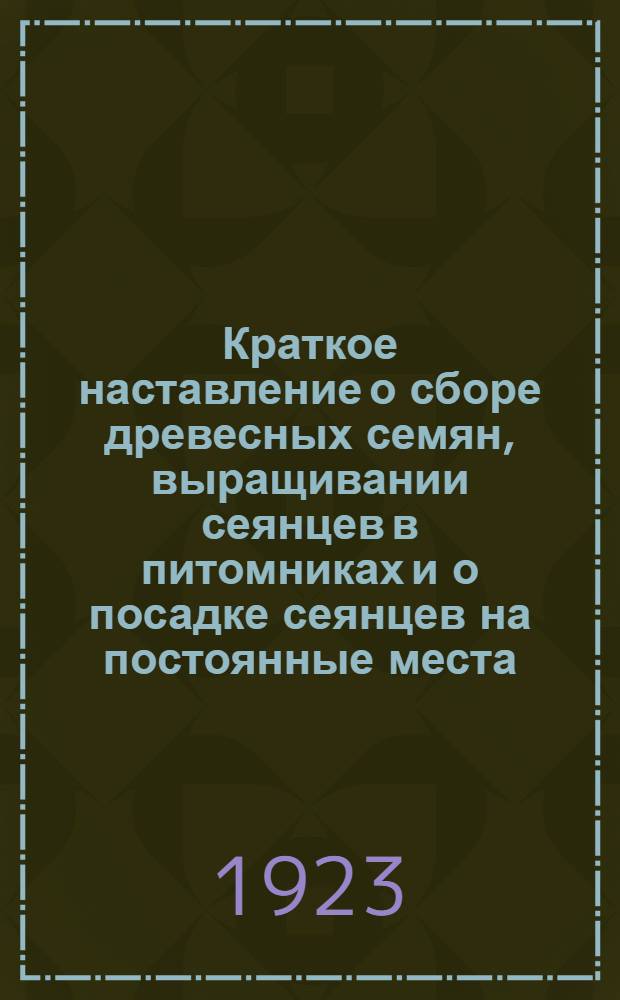 Краткое наставление о сборе древесных семян, выращивании сеянцев в питомниках и о посадке сеянцев на постоянные места