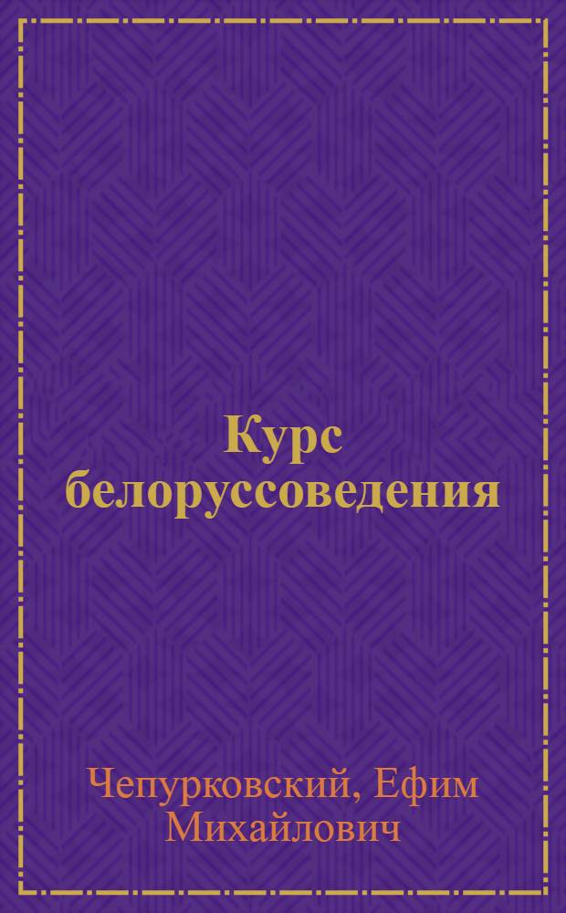 Курс белоруссоведения : Лекции, чит. в Белорус. нар. ун-те в Москве летом 1918 года : С библиогр. указ. по каждому вопросу и с прил. этногр. карты белорус. племени акад. Е.Ф.Карского