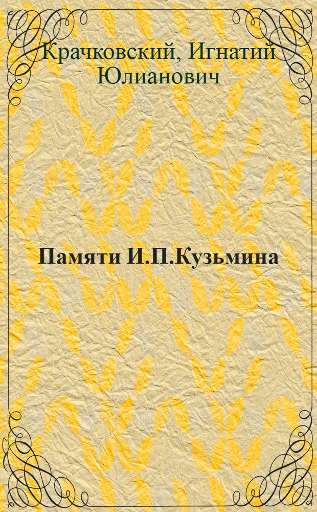 Памяти И.П.Кузьмина : Прочит. в засед. Науч.-исслед. ин-та им. А.Н.Веселовского при Петрогр. ун-те 10 июня 1922 г