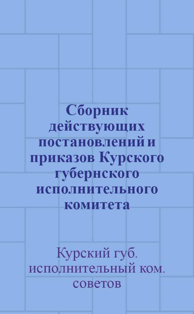 Сборник действующих постановлений и приказов Курского губернского исполнительного комитета, изданных в период с 1922-25 г.г.