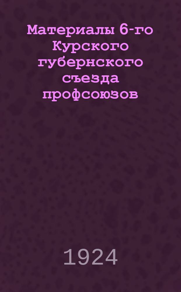 Материалы 6-го Курского губернского съезда профсоюзов : 6-9 мая 1924 г