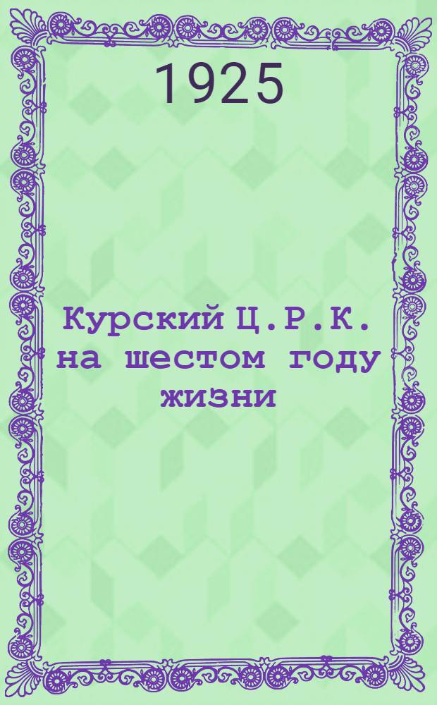 Курский Ц.Р.К. на шестом году жизни : Сб. отчет. материалов за 1924 хоз. г