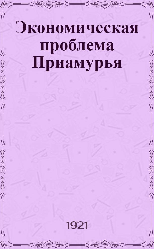 Экономическая проблема Приамурья : Вступ. лекция, прочит. 23 дек. 1920 г. на Вост. фак. Гос. Дальневост. ун-та