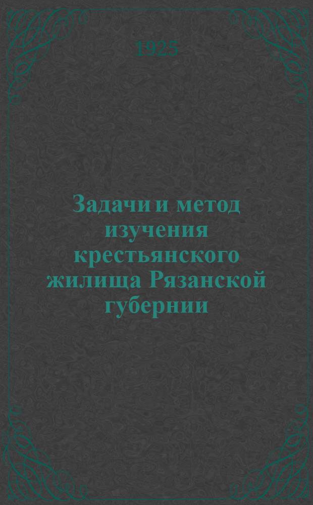 Задачи и метод изучения крестьянского жилища Рязанской губернии : (Крат. инструкция)