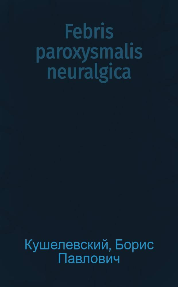 Febris paroxysmalis neuralgica : Окоп. лихорадка как болезнь мирного времени : Доложено в Урал. мед. о-ве в нояб. 1924 г. : Из Екатеринбург. ж.-д. больницы и Инфекцион. клиники Урал. ун-та