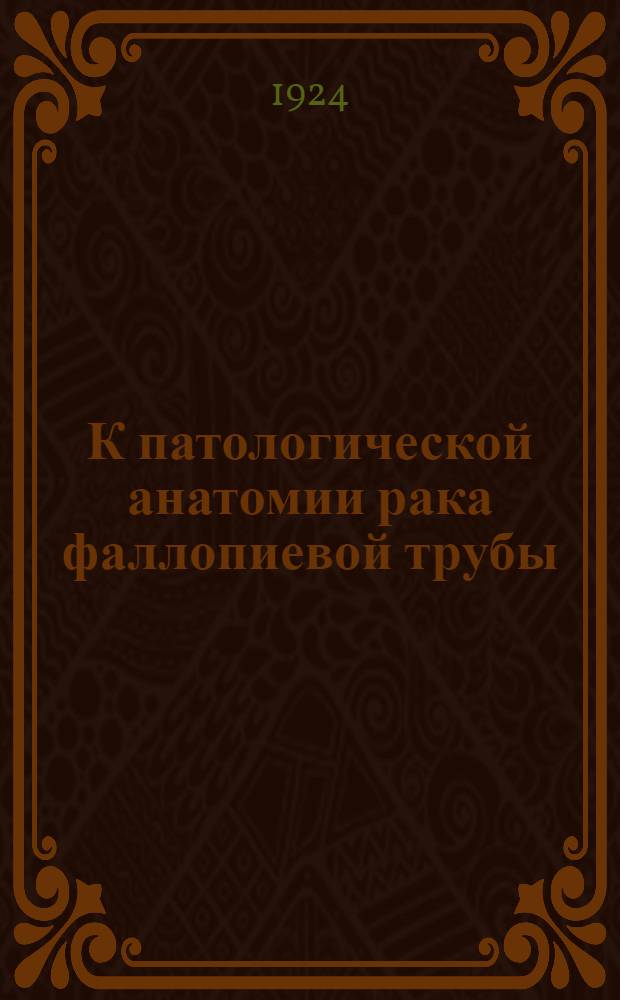 К патологической анатомии рака фаллопиевой трубы : Доложено с демонстрацией микроскоп. препаратов в заседании Н.М.О. 5 апр. 1924 г. : Из Гинекол. клиники Иркут. гос. ун-та. Вр. зав. М.Г.Кушнир