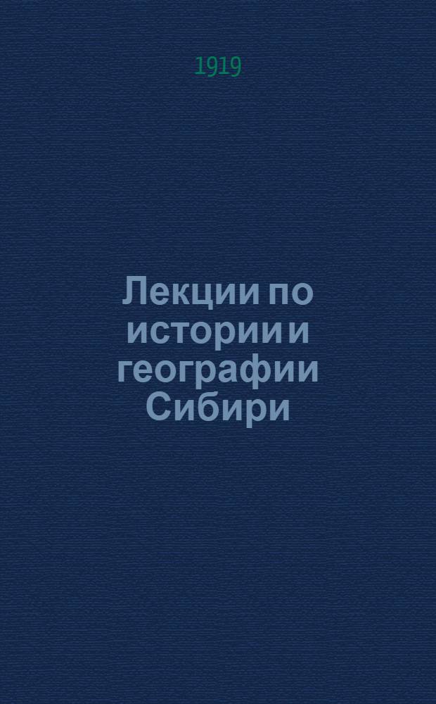 Лекции по истории и географии Сибири : Курс, чит. на Ист.-филол. фак. во Владивостоке в 1918-1919 акад. г. с прил. программы полн. курса по гуографии и истории