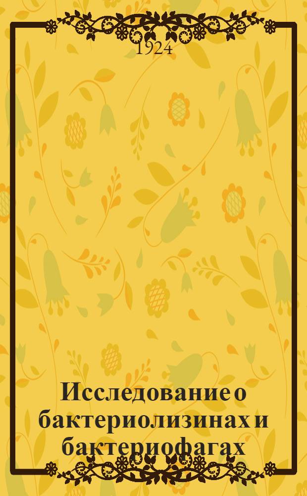 Исследование о бактериолизинах и бактериофагах : Из отд. с.-х. микробиологии Г.И.О.А. в Петрограде