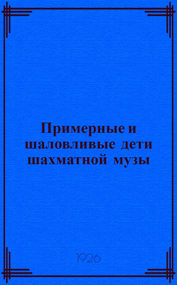 Примерные и шаловливые дети шахматной музы : (Последыши Каиссы) : Шахмат. юморески