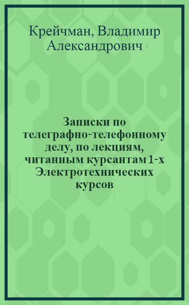 Записки по телеграфно-телефонному делу, по лекциям, читанным курсантам 1-х Электротехнических курсов