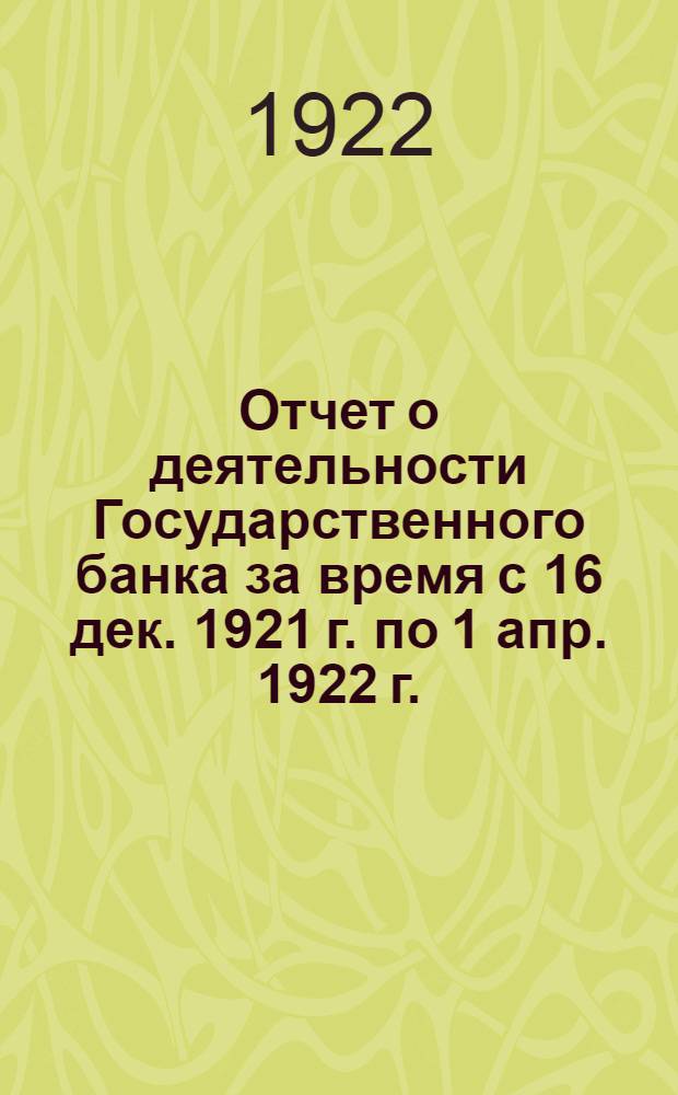 Отчет о деятельности Государственного банка за время с 16 дек. 1921 г. по 1 апр. 1922 г.
