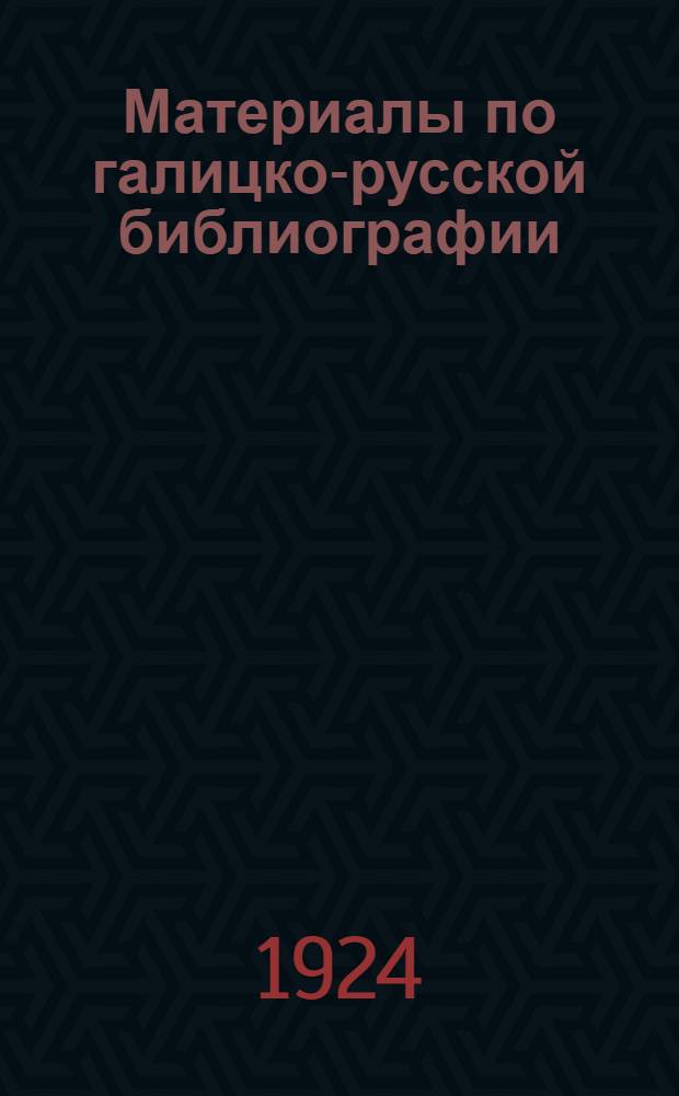 Материалы по галицко-русской библиографии : Библиогр. список публ., вышедших в Галичине на рус. языке в послевоен. период, 1918-1923 г