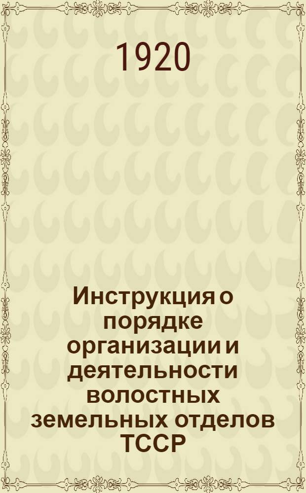 Инструкция о порядке организации и деятельности волостных земельных отделов ТССР : Изд. отд. земледелия ТССР на основании 118 ст. Положения о земотделах