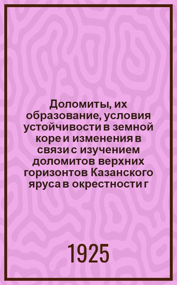 Доломиты, их образование, условия устойчивости в земной коре и изменения в связи с изучением доломитов верхних горизонтов Казанского яруса в окрестности г.Казани