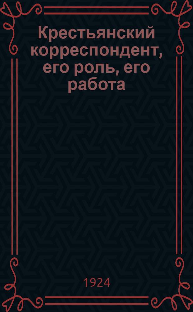 Крестьянский корреспондент, его роль, его работа : Сб. : С портр. и биогр. крестьян корреспондентов