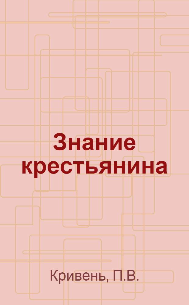 Знание крестьянина : Сб. для крестьян по вопросам политики, сел. хоз-ва и законоположений