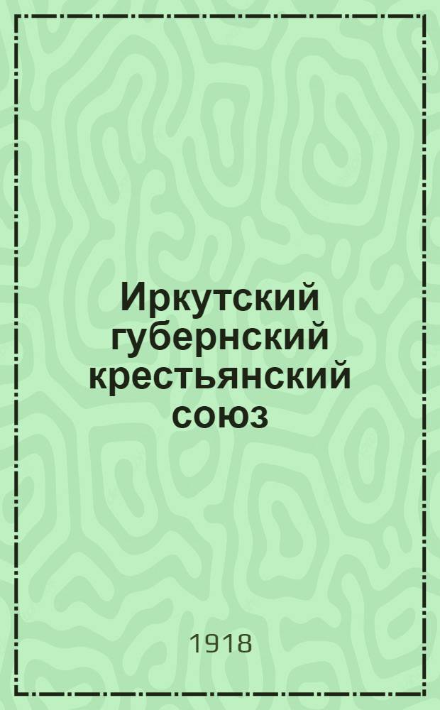 Иркутский губернский крестьянский союз : Прил. к Программе и уставу Иркут. губ. крест. союза