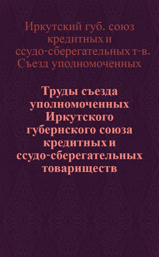 Труды съезда уполномоченных Иркутского губернского союза кредитных и ссудо-сберегательных товариществ, состоявшегося с 30 марта по 8 апреля 1919 г. в г. Иркутске