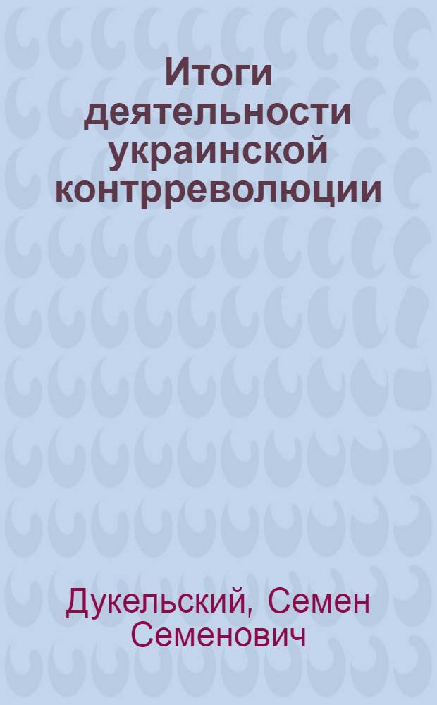 Итоги деятельности украинской контрреволюции (так называемого "правительства УНР" и социал-соглашательских партий УСД и УСР), 1917-1920 гг.