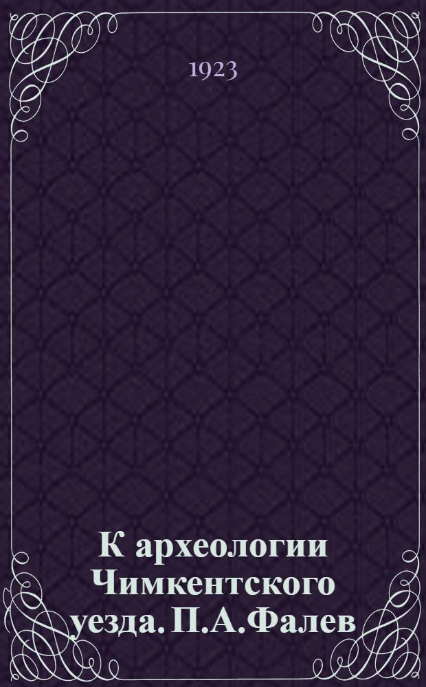 К археологии Чимкентского уезда. П.А.Фалев : Некролог