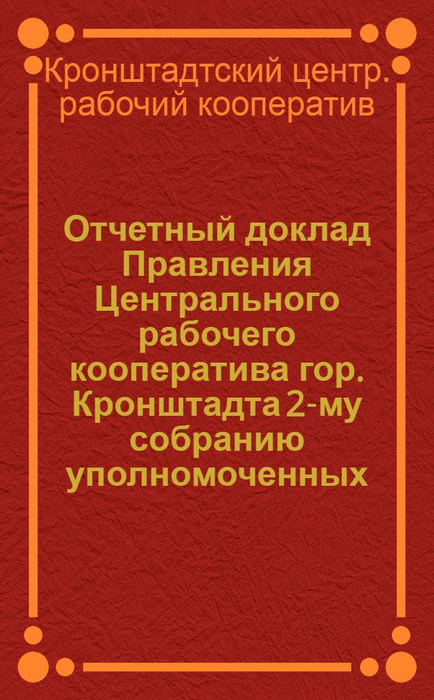 Отчетный доклад Правления Центрального рабочего кооператива гор. Кронштадта 2-му собранию уполномоченных : Деятельность кооператива за 1924 календар. операц. год