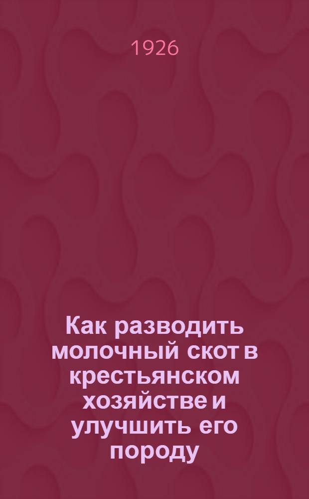 Как разводить молочный скот в крестьянском хозяйстве и улучшить его породу : С 20 рис. в тексте
