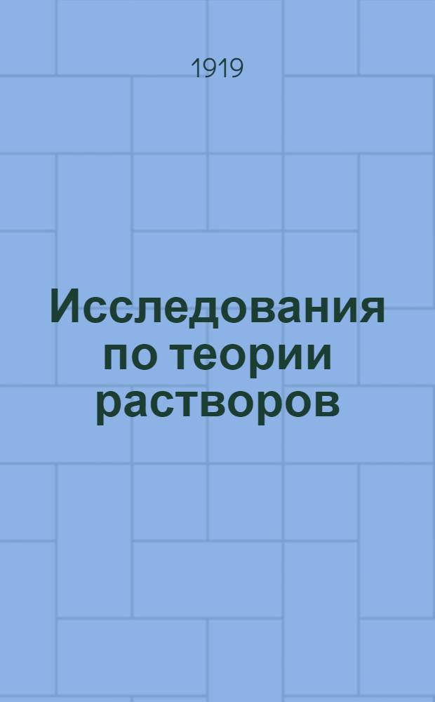 Исследования по теории растворов : (Доложено в заседании Отд. физ.-мат. наук 5 февр. 1919 г.)