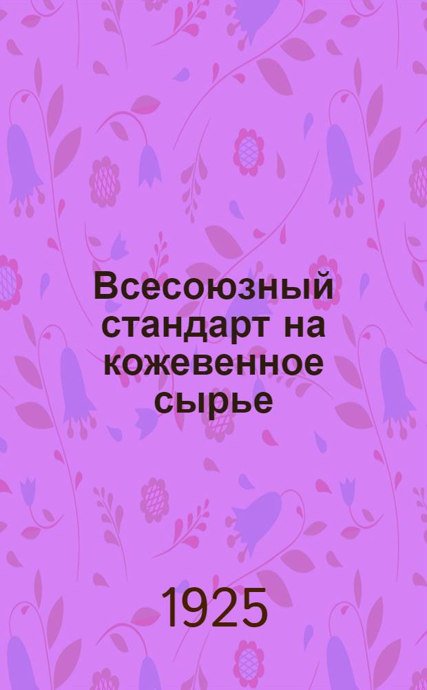 Всесоюзный стандарт на кожевенное сырье : (Единая номенклатура и техн. условия сортировки, сдачи и приемки кож. сырья)