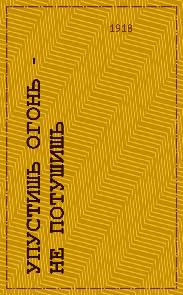 Упустишь огонь - не потушишь : (Рассказ для народа)