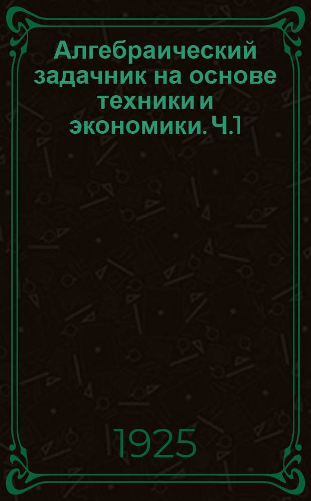 Алгебраический задачник на основе техники и экономики. Ч.1