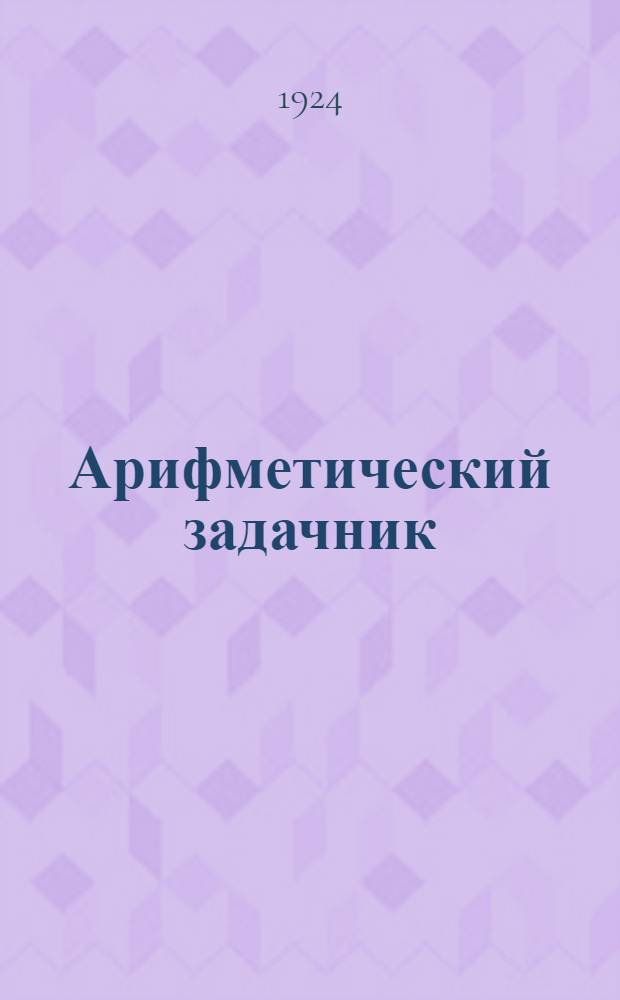 Арифметический задачник : Для рабфаков, шк. взрослых, совпартшк. и самообразования