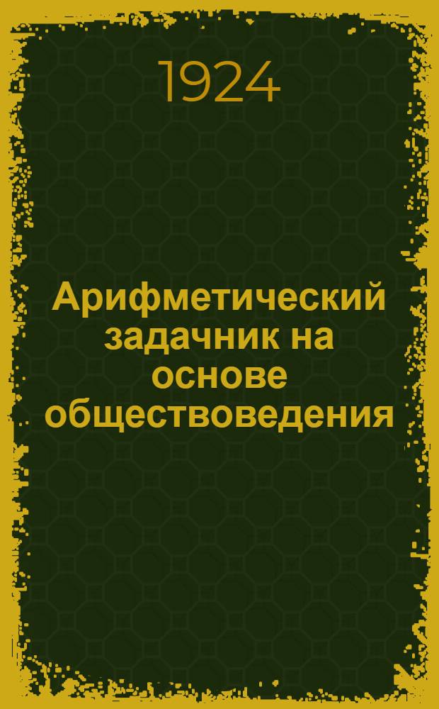 Арифметический задачник на основе обществоведения : Для труд. шк. I ступ. : Первый год обучения