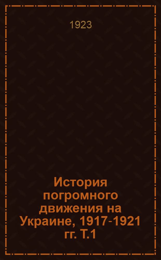 История погромного движения на Украине, 1917-1921 гг. Т.1 : Антисемитизм и погромы на Украине 1917-1918 гг.