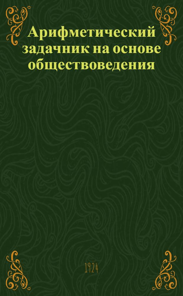 Арифметический задачник на основе обществоведения : Для труд. шк. I ступ. : Второй год обучения