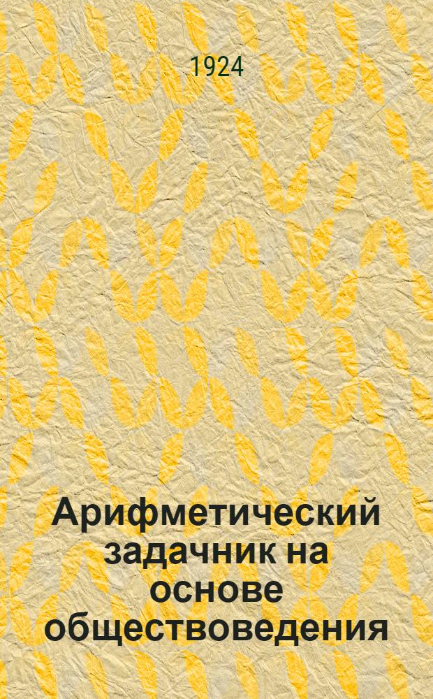 Арифметический задачник на основе обществоведения : Для шк. I ступ. : Четвертый год обучения