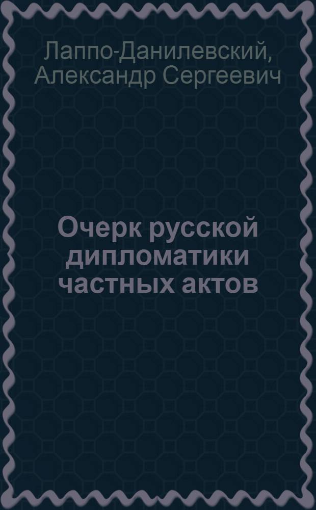 Очерк русской дипломатики частных актов : Лекции, чит. слушателям "Архив. курсов" при Петрогр. археол. ин-те в 1918 г