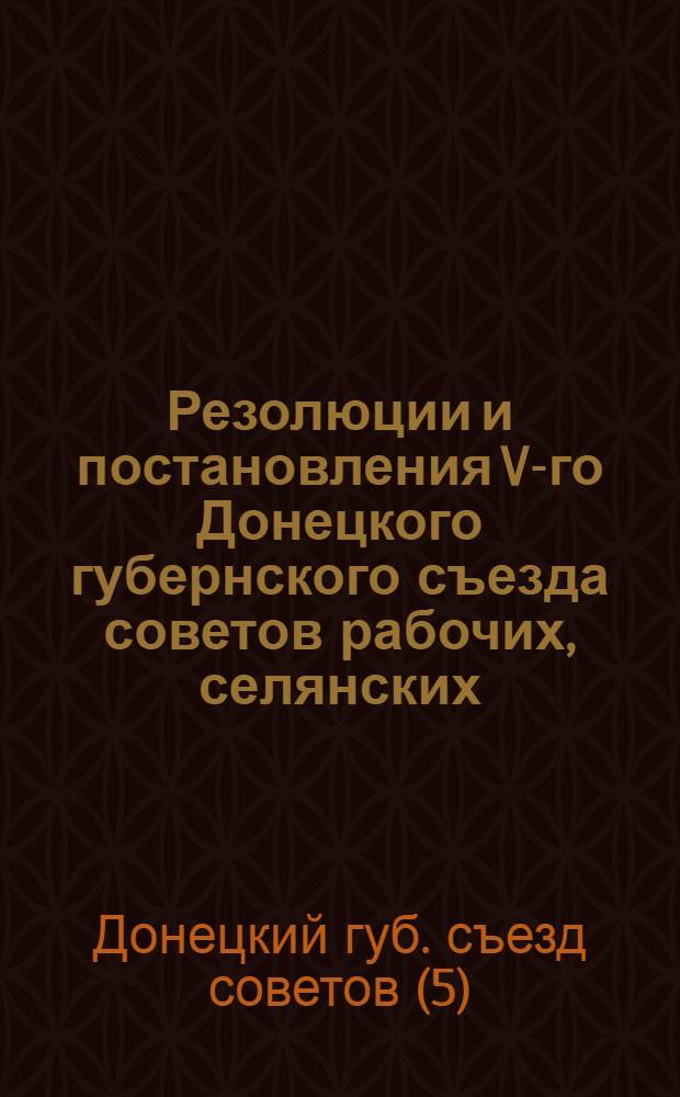 Резолюции и постановления V-го Донецкого губернского съезда советов рабочих, селянских, красноармейских и казачьих депутатов : (5-7 дек. 1921 г.)