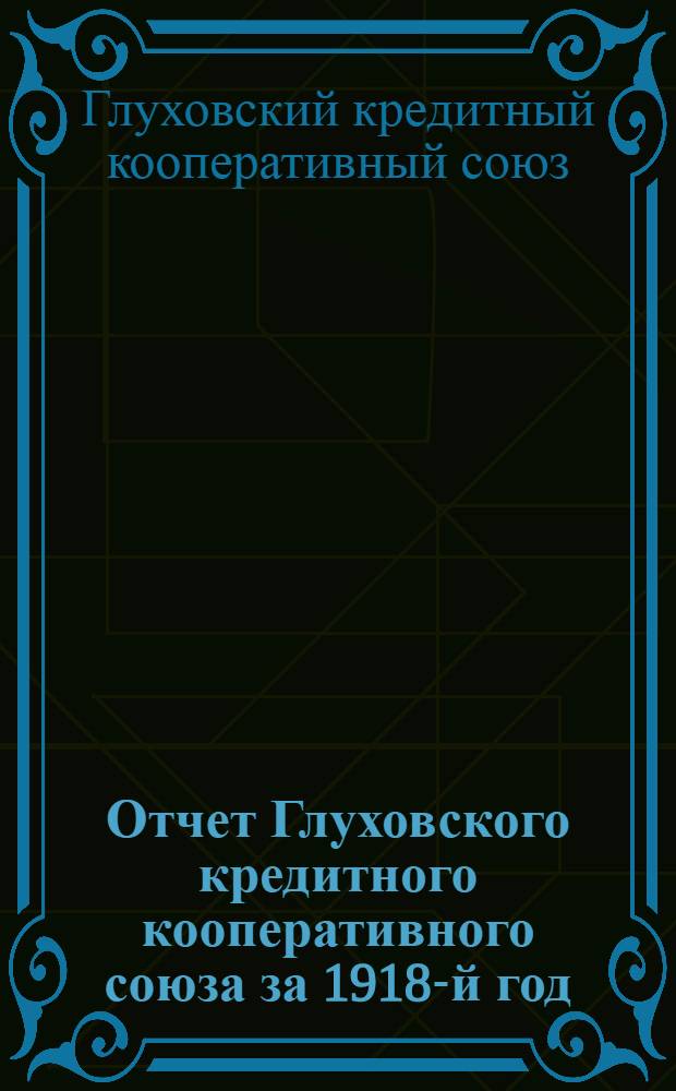 Отчет Глуховского кредитного кооперативного союза за 1918-й год (второй операц. год) и Протокол Очередного общего собрания уполномоченных 18-20 мая нов. ст. 1919 г.