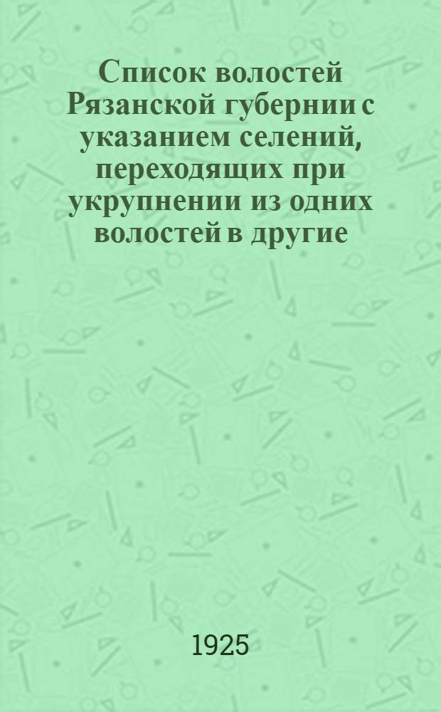 Список волостей Рязанской губернии с указанием селений, переходящих при укрупнении из одних волостей в другие