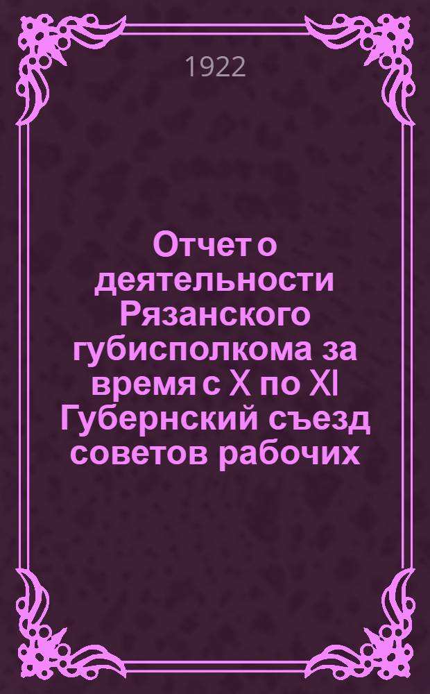 Отчет о деятельности Рязанского губисполкома за время с X по XI Губернский съезд советов рабочих, крестьянских и красноармейских депутатов