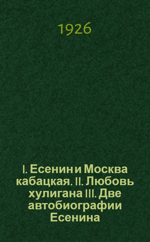 I. Есенин и Москва кабацкая. II. Любовь хулигана III. Две автобиографии Есенина