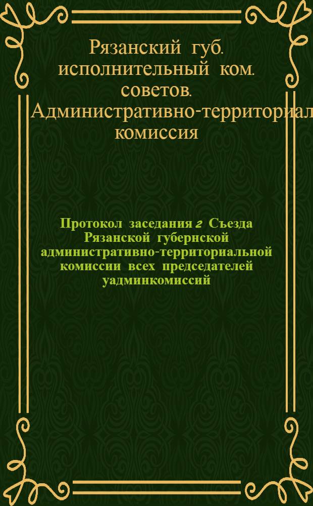 Протокол заседания 2 Съезда Рязанской губернской административно-территориальной комиссии всех председателей уадминкомиссий, представителей Отдела Рязгубисполкома и админкомиссий уездов и губерний, граничащих с Рязанской губернией : 26 мая 1921 г